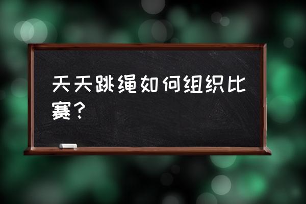 跳绳比赛如何组织 天天跳绳如何组织比赛？