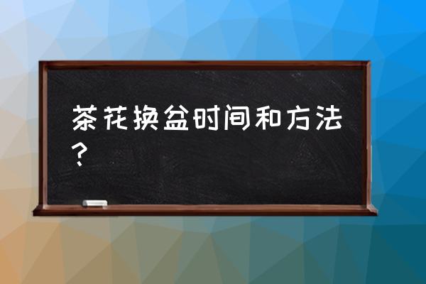 买回来的茶花怎样换盆 茶花换盆时间和方法？