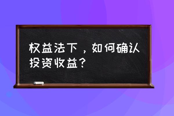 确认投资收益的有哪些 权益法下，如何确认投资收益？