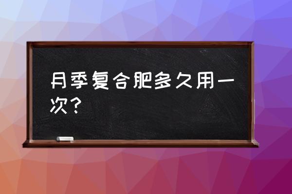 月季多少天施一次复合肥 月季复合肥多久用一次？