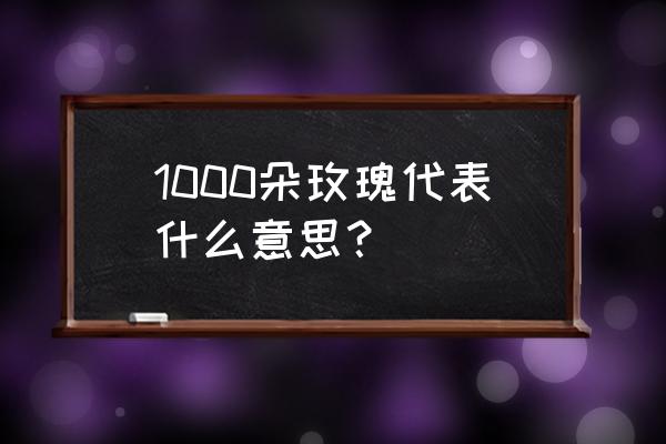 一千朵玫瑰花代表什么 1000朵玫瑰代表什么意思？