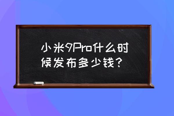 小米9pro啥时候上市的 小米9Pro什么时候发布多少钱？