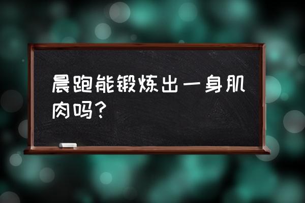 女生早晨慢跑会长肌肉吗 晨跑能锻炼出一身肌肉吗？