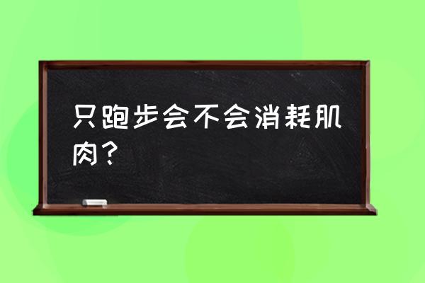 跑步会不会导致肌肉流失 只跑步会不会消耗肌肉？