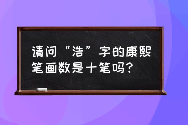 康熙字典浩的繁体字几画 请问“浩”字的康熙笔画数是十笔吗？