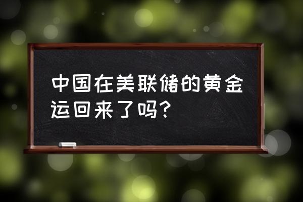 中国储存在美国的黄金能运回来吗 中国在美联储的黄金运回来了吗？