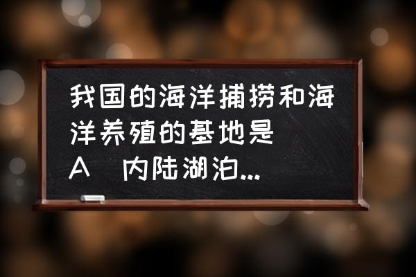 什么地区是海洋养殖基地 我国的海洋捕捞和海洋养殖的基地是（）A．内陆湖泊B．北部外海C．南太平洋D．东部沿海地？