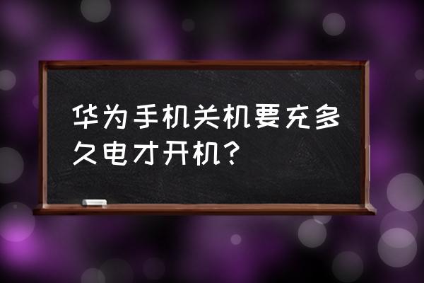 华为手机没电后充多久 华为手机关机要充多久电才开机？