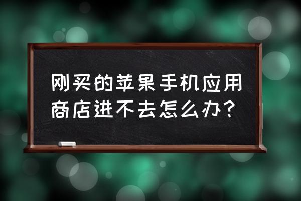 苹果手机应用商店打不开了怎么办 刚买的苹果手机应用商店进不去怎么办？