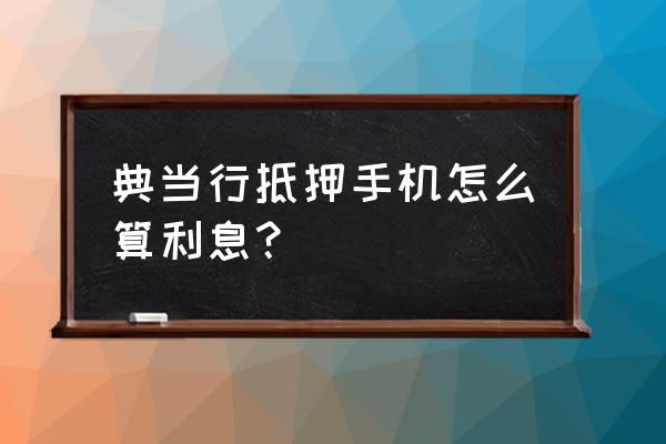 当铺当手机怎么算钱的 典当行抵押手机怎么算利息？