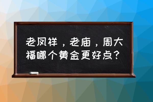 老凤祥周大福老庙哪种黄金好 老凤祥，老庙，周大福哪个黄金更好点？