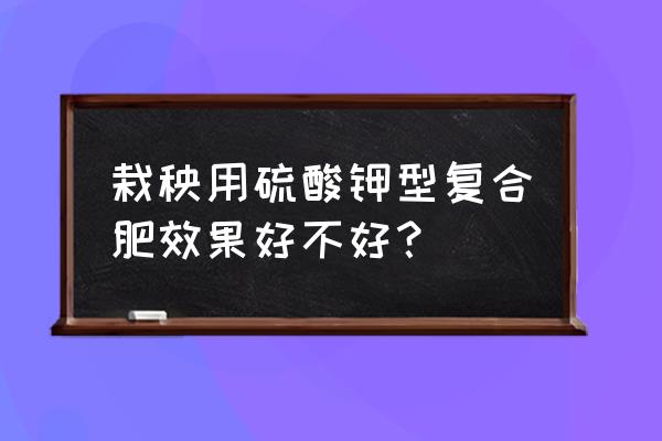 中农硫酸钾复合肥怎么样 栽秧用硫酸钾型复合肥效果好不好？