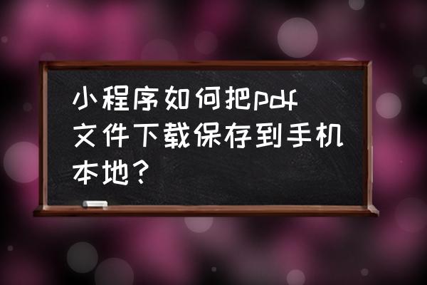 微信小程序怎么打开本地文件 小程序如何把pdf文件下载保存到手机本地？