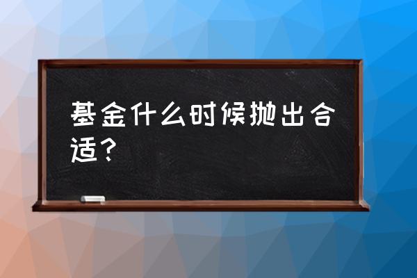 什么时候适合抛公募基金 基金什么时候抛出合适？