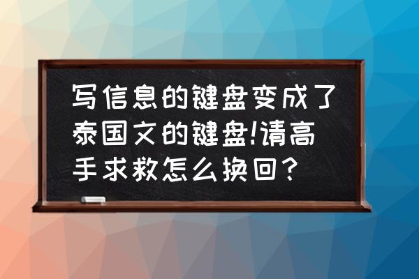 泰文键盘少了几个字母 写信息的键盘变成了泰国文的键盘!请高手求救怎么换回？