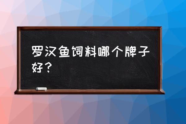 罗汉鱼饲料哪个好 罗汉鱼饲料哪个牌子好？