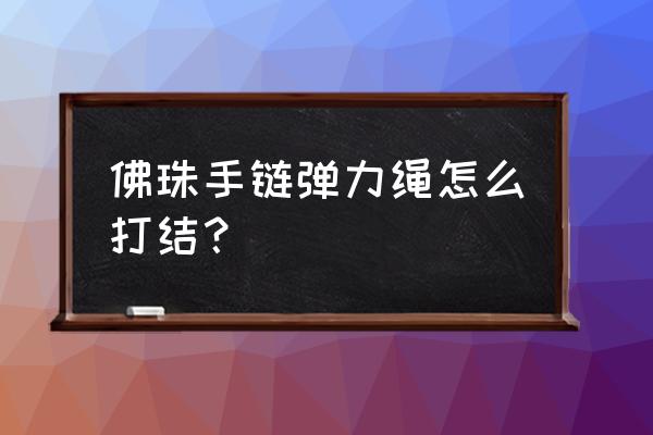 穿手串弹力绳怎么打结结实 佛珠手链弹力绳怎么打结？