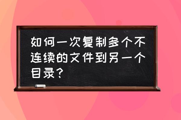 如何一秒中复制100个文件 如何一次复制多个不连续的文件到另一个目录？