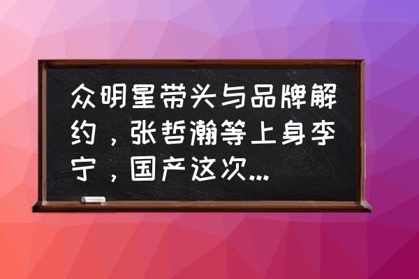 李宁到底多火 众明星带头与品牌解约，张哲瀚等上身李宁，国产这次能崛起了吧？