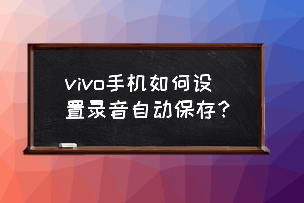 vivos7自动录音在哪里设置 vivo手机如何设置录音自动保存？