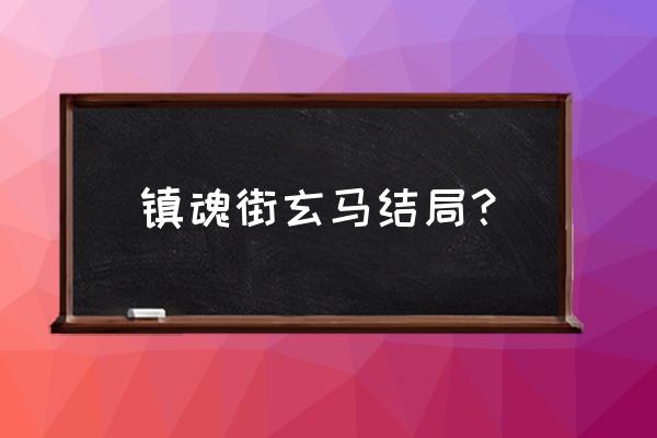 镇魂街蓬莱幻境怎么快速到20级 镇魂街玄马结局？