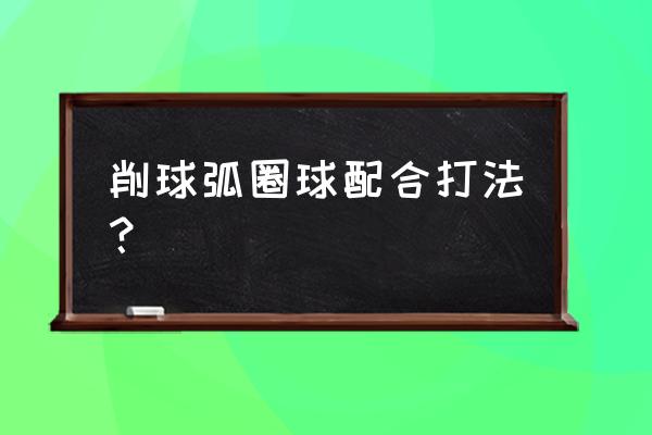 如果对方一直削球怎么办 削球弧圈球配合打法？