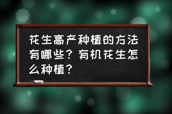 种花生的管理方法 花生高产种植的方法有哪些？有机花生怎么种植？