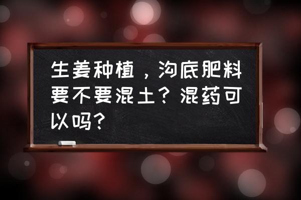 大姜根腐病和茎基腐病怎么治 生姜种植，沟底肥料要不要混土？混药可以吗？