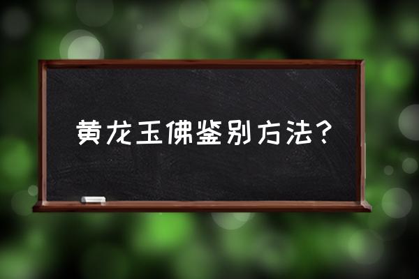 黄龙玉真假对照表 黄龙玉佛鉴别方法？