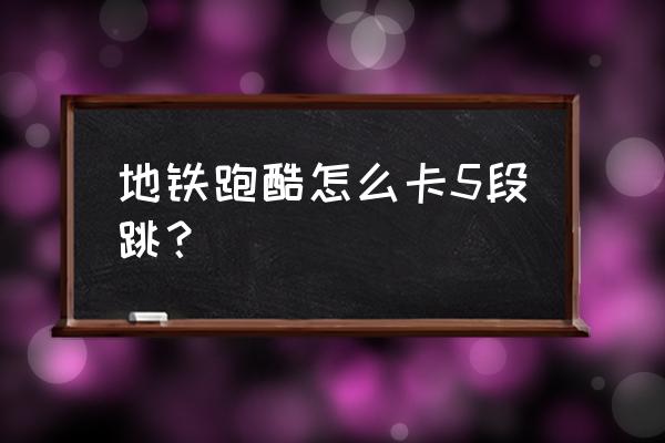 跑酷动作快速上墙的技巧与诀窍 地铁跑酷怎么卡5段跳？