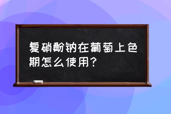 促进葡萄增甜上色的解决方法 复硝酚钠在葡萄上色期怎么使用？