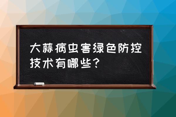 大蒜病虫害及防治办法 大蒜病虫害绿色防控技术有哪些？