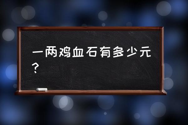 鸡血石现在什么价格 一两鸡血石有多少元？