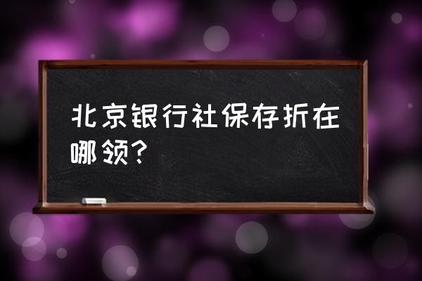 北京银行医保存折必须本人取吗 北京银行社保存折在哪领？