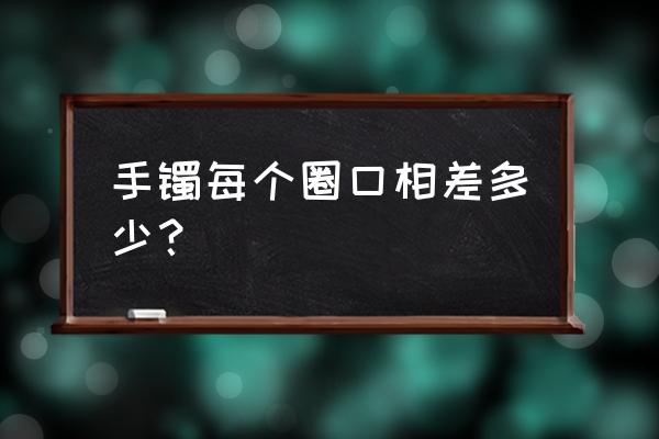 怎么判断自己戴多少圈口的手镯 手镯每个圈口相差多少？