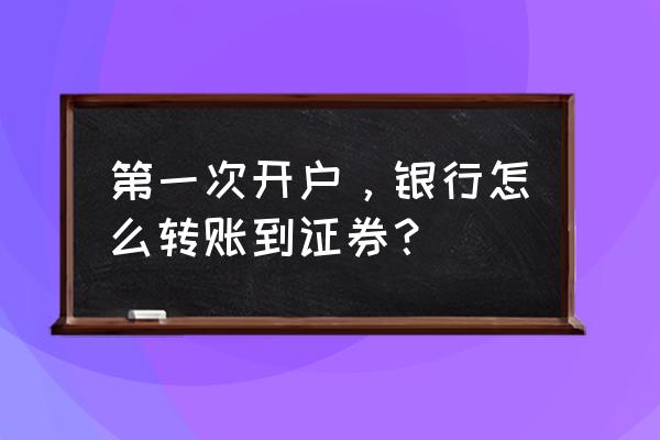 怎么将银行资金转到股票账户 第一次开户，银行怎么转账到证券？