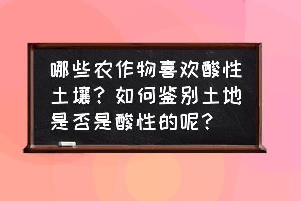 喜酸性土壤的植物大全 哪些农作物喜欢酸性土壤？如何鉴别土地是否是酸性的呢？