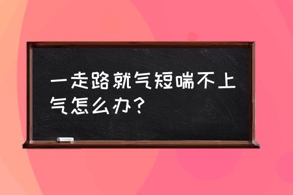 一跑就喘不过气咋回事 一走路就气短喘不上气怎么办？