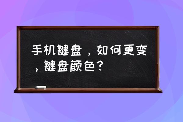 搜狗输入法怎么把打字的颜色换掉 手机键盘，如何更变，键盘颜色？