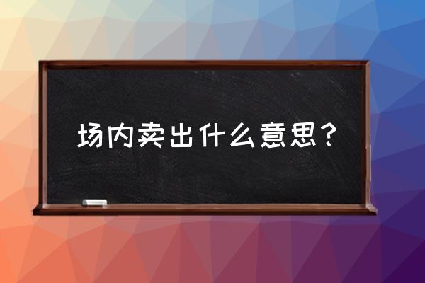 场内交易一般是什么意思 场内卖出什么意思？