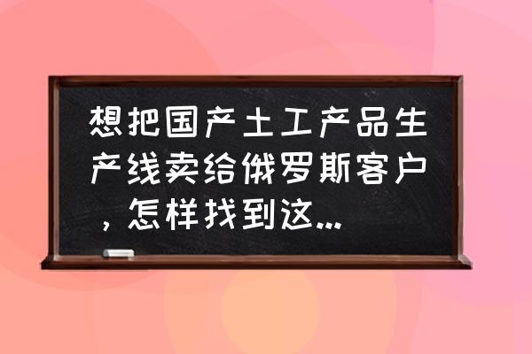 怎么开发俄罗斯外贸客户 想把国产土工产品生产线卖给俄罗斯客户，怎样找到这些有需求的客户？