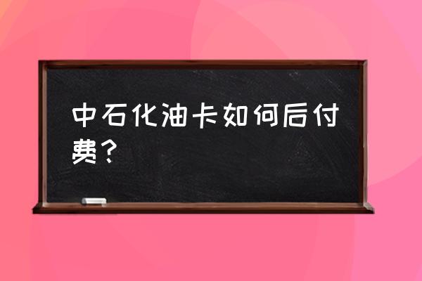 油卡在线充值 中石化油卡如何后付费？