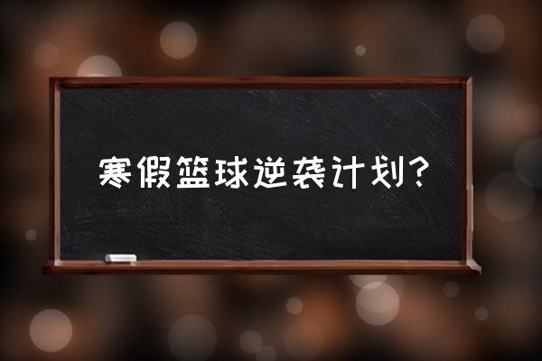 篮球训练的几个主要训练计划 寒假篮球逆袭计划？