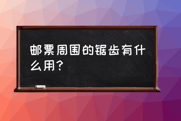 ps做邮票怎么做锯齿边 邮票周围的锯齿有什么用？