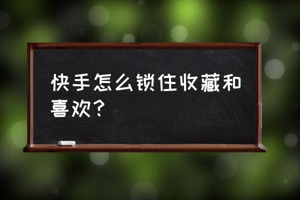 快手怎么关闭收藏不让别人看 快手怎么锁住收藏和喜欢？