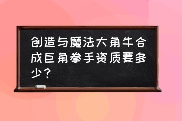 创造与魔法大角牛饲料保底多少 创造与魔法大角牛合成巨角拳手资质要多少？