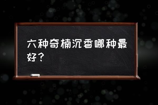 奇楠沉香最好的品种是哪一种 六种奇楠沉香哪种最好？