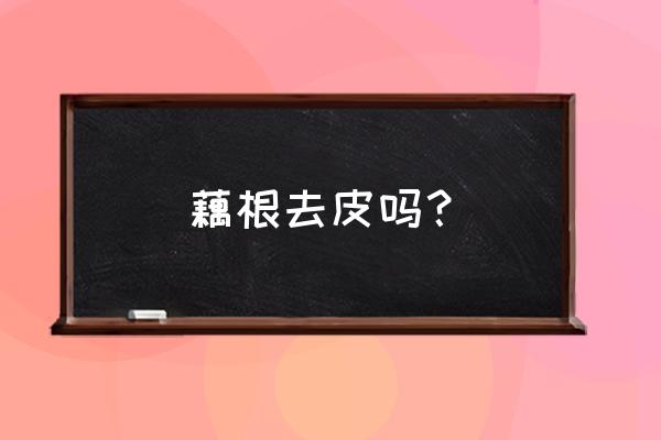 藕铁锈怎么去除最快 藕根去皮吗？