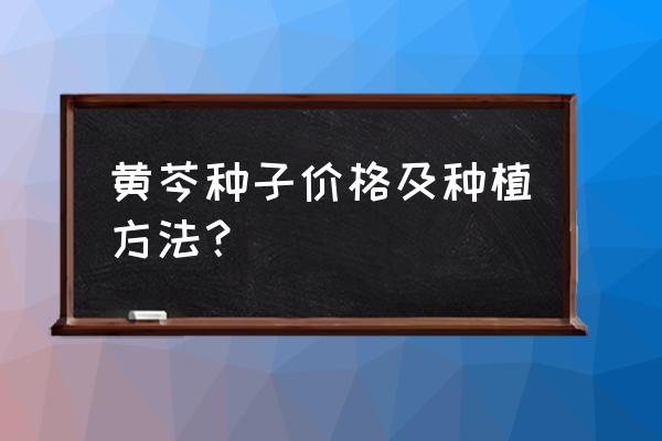 黄芩最佳种植时间 黄芩种子价格及种植方法？