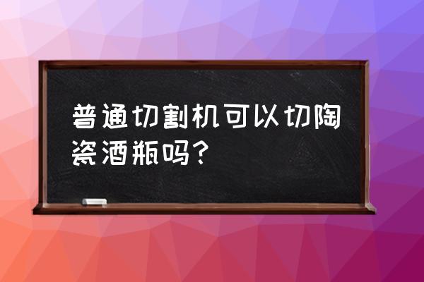 自制切酒瓶神器 普通切割机可以切陶瓷酒瓶吗？